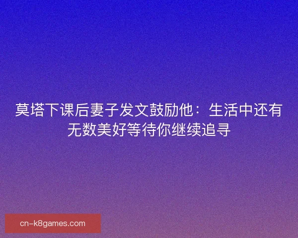 莫塔下课后妻子发文鼓励他：生活中还有无数美好等待你继续追寻
