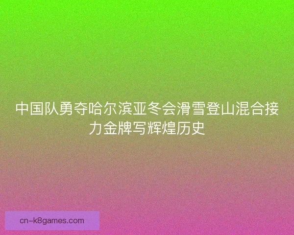 中国队勇夺哈尔滨亚冬会滑雪登山混合接力金牌写辉煌历史