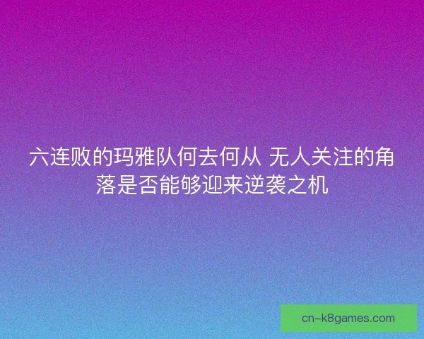 六连败的玛雅队何去何从 无人关注的角落是否能够迎来逆袭之机