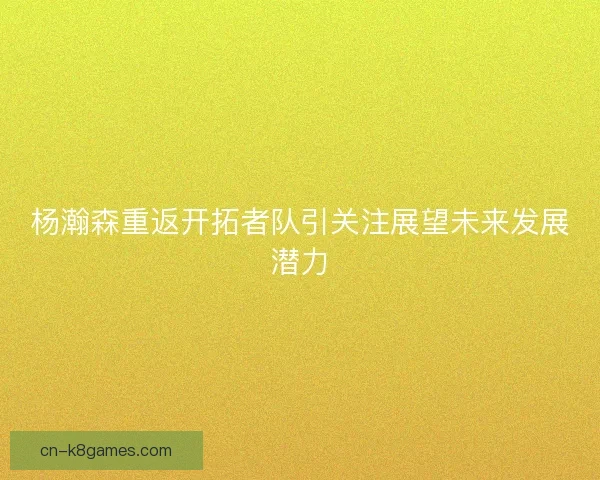 杨瀚森重返开拓者队引关注展望未来发展潜力