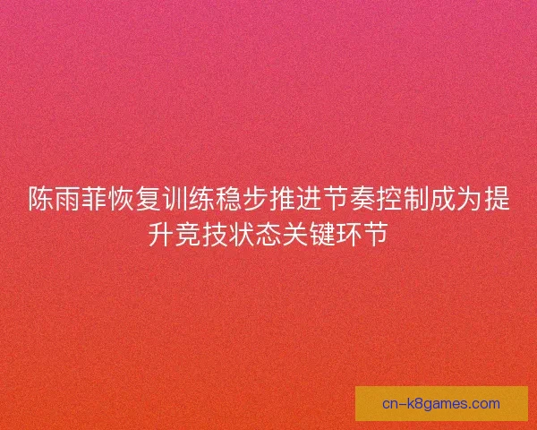 陈雨菲恢复训练稳步推进节奏控制成为提升竞技状态关键环节