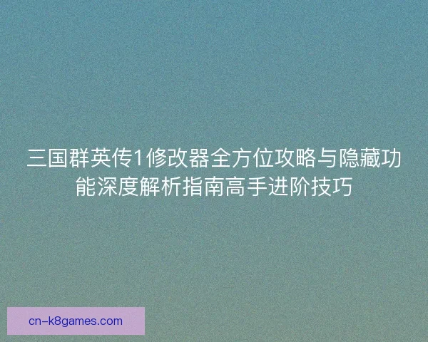 三国群英传1修改器全方位攻略与隐藏功能深度解析指南高手进阶技巧
