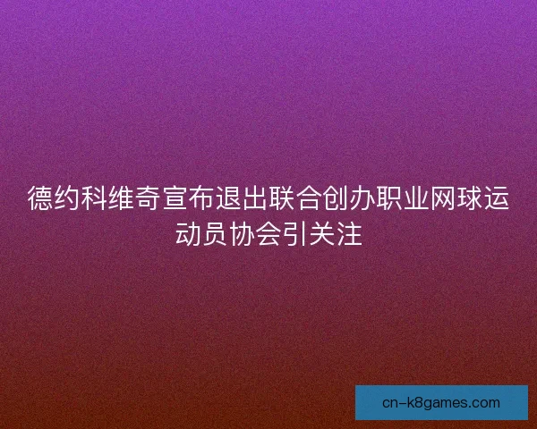 德约科维奇宣布退出联合创办职业网球运动员协会引关注