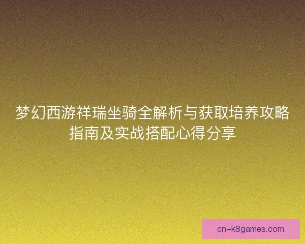 梦幻西游祥瑞坐骑全解析与获取培养攻略指南及实战搭配心得分享