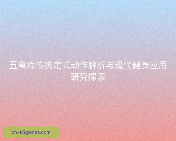 五禽戏传统定式动作解析与现代健身应用研究探索