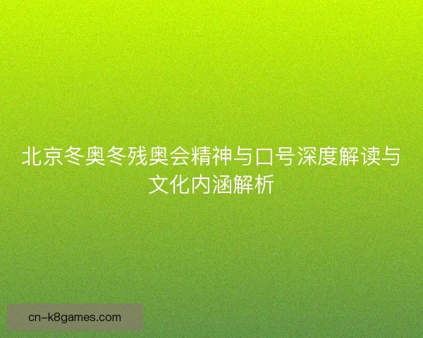 北京冬奥冬残奥会精神与口号深度解读与文化内涵解析