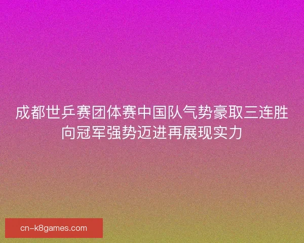 成都世乒赛团体赛中国队气势豪取三连胜向冠军强势迈进再展现实力 成都世乒赛团体赛中国队气势豪取三连胜向冠军强势迈进再展现实力