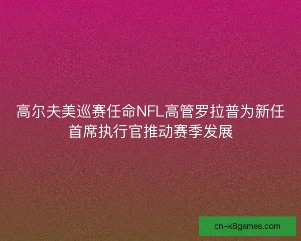 高尔夫美巡赛任命NFL高管罗拉普为新任首席执行官推动赛季发展 高尔夫美巡赛任命NFL高管罗拉普为新任首席执行官推动赛季发展
