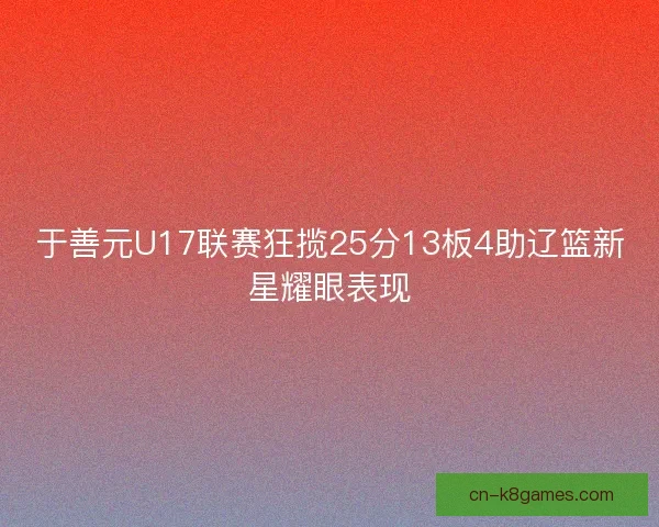 于善元U17联赛狂揽25分13板4助辽篮新星耀眼表现