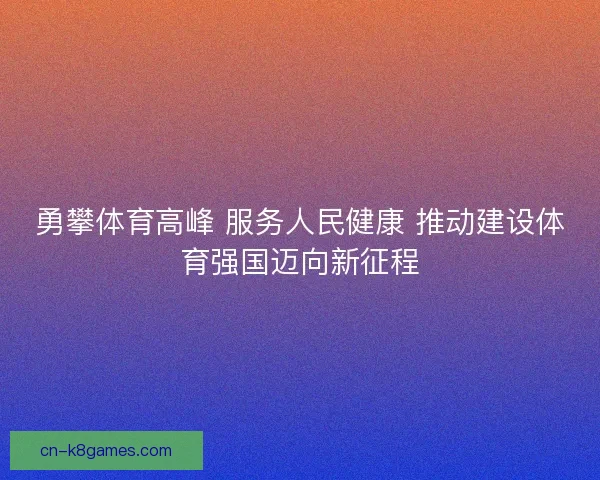 勇攀体育高峰 服务人民健康 推动建设体育强国迈向新征程 勇攀体育高峰 服务人民健康 推动建设体育强国迈向新征程