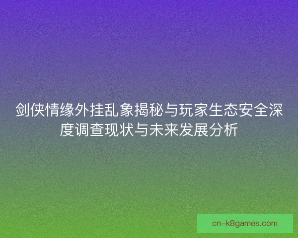 剑侠情缘外挂乱象揭秘与玩家生态安全深度调查现状与未来发展分析