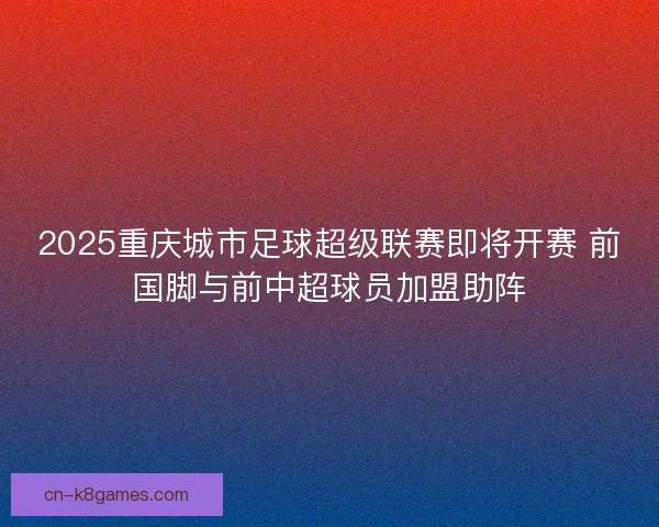 2025重庆城市足球超级联赛即将开赛 前国脚与前中超球员加盟助阵 2025重庆城市足球超级联赛即将开赛 前国脚与前中超球员加盟助阵