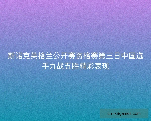 斯诺克英格兰公开赛资格赛第三日中国选手九战五胜精彩表现
