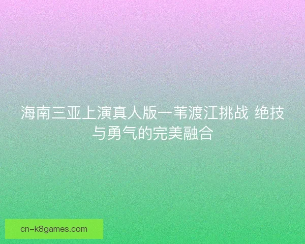 海南三亚上演真人版一苇渡江挑战 绝技与勇气的完美融合