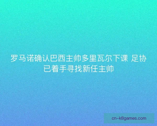 罗马诺确认巴西主帅多里瓦尔下课 足协已着手寻找新任主帅
