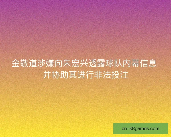 金敬道涉嫌向朱宏兴透露球队内幕信息 并协助其进行非法投注