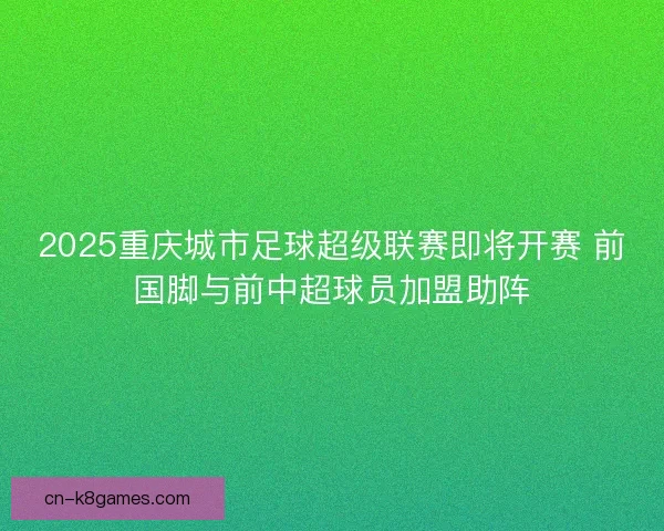 2025重庆城市足球超级联赛即将开赛 前国脚与前中超球员加盟助阵
