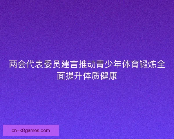 两会代表委员建言推动青少年体育锻炼全面提升体质健康