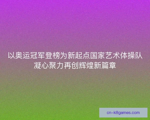 以奥运冠军登榜为新起点国家艺术体操队凝心聚力再创辉煌新篇章
