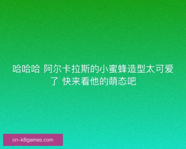 哈哈哈 阿尔卡拉斯的小蜜蜂造型太可爱了 快来看他的萌态吧