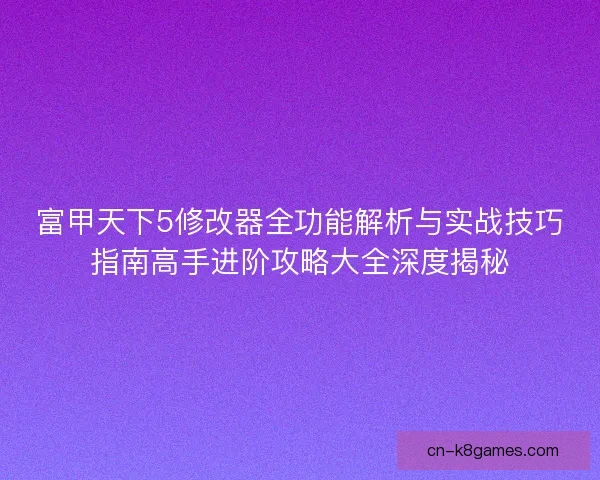 富甲天下5修改器全功能解析与实战技巧指南高手进阶攻略大全深度揭秘