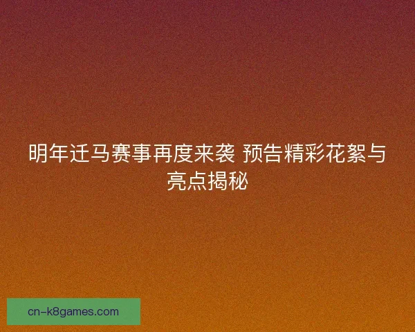 明年迁马赛事再度来袭 预告精彩花絮与亮点揭秘