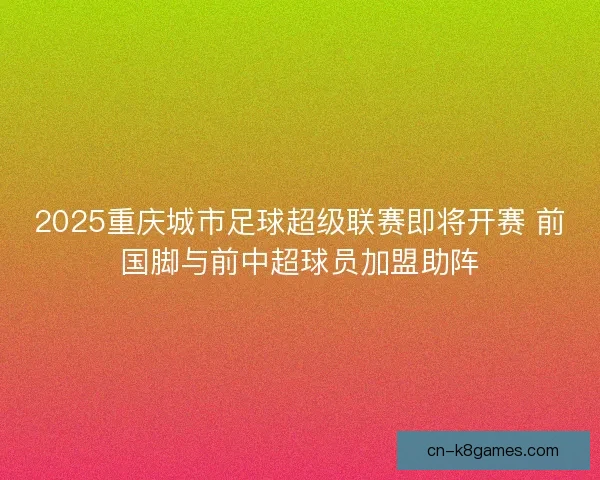 2025重庆城市足球超级联赛即将开赛 前国脚与前中超球员加盟助阵
