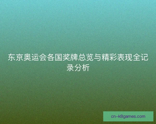 东京奥运会各国奖牌总览与精彩表现全记录分析