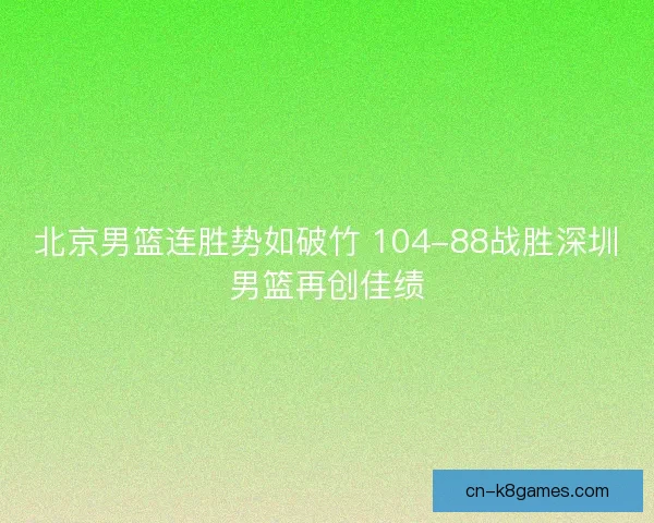 北京男篮连胜势如破竹 104-88战胜深圳男篮再创佳绩
